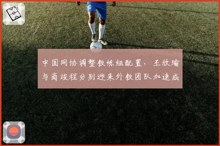 中国网协调整教练组配置,王欣瑜与商竣程分别迎来外教团队加速成长