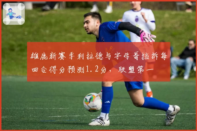 雄鹿新赛季利拉德与字母哥挡拆每回合得分预测1.2分,联盟第一