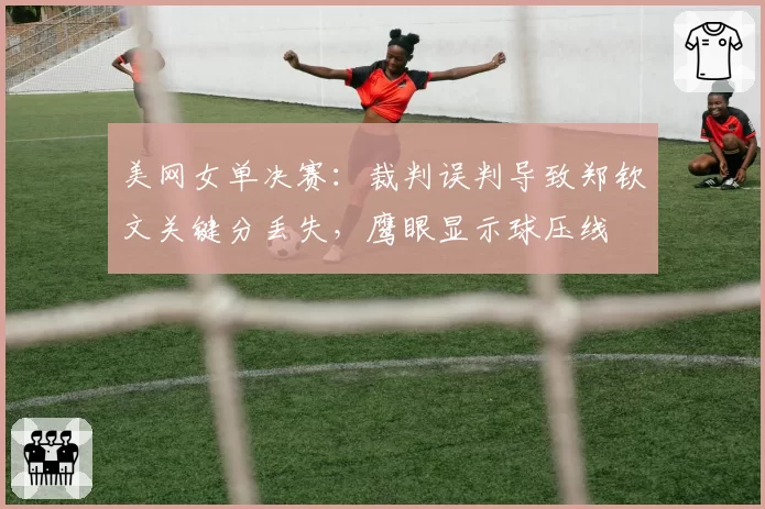 美网女单决赛：裁判误判导致郑钦文关键分丢失，鹰眼显示球压线