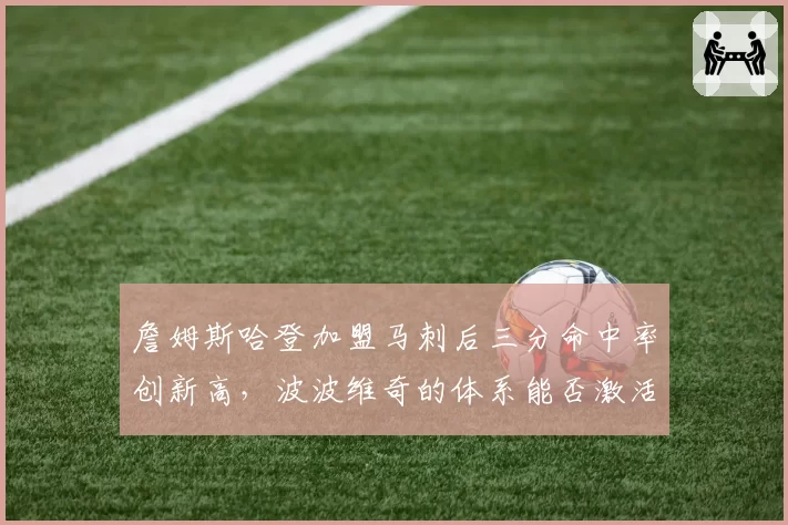 詹姆斯哈登加盟马刺后三分命中率创新高,波波维奇的体系能否激活生涯第二春?