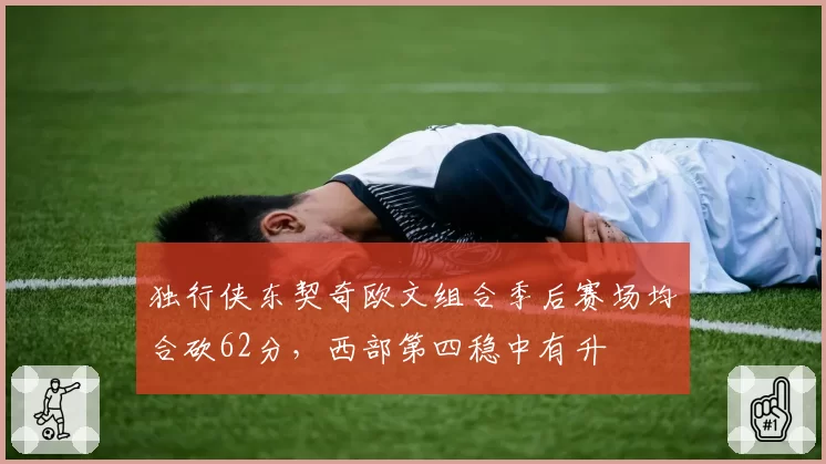 独行侠东契奇欧文组合季后赛场均合砍62分，西部第四稳中有升