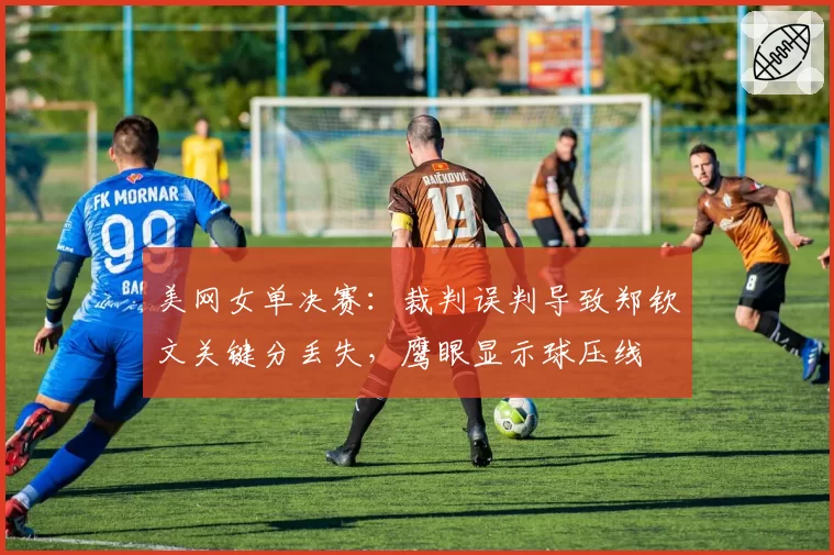 美网女单决赛：裁判误判导致郑钦文关键分丢失，鹰眼显示球压线