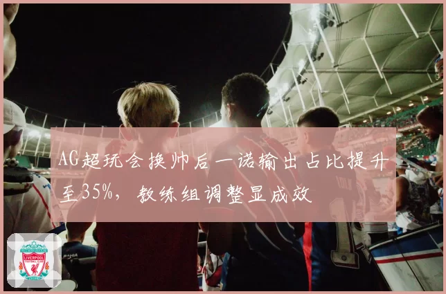 AG超玩会换帅后一诺输出占比提升至35%,教练组调整显成效