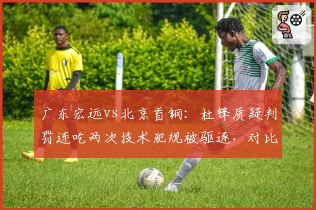 广东宏远vs北京首钢：杜锋质疑判罚连吃两次技术犯规被驱逐，对比上海教头此前类似情况仅一次警告，罚则不一