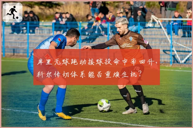 库里无球跑动接球投命中率回升,科尔传切体系能否重焕生机?