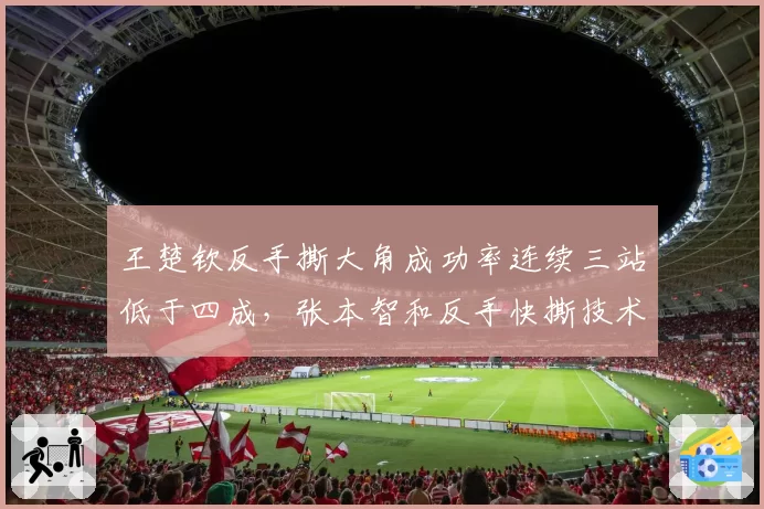 王楚钦反手撕大角成功率连续三站低于四成,张本智和反手快撕技术是否已形成压制优势?