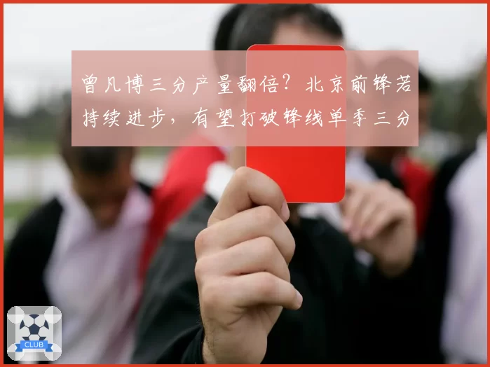 曾凡博三分产量翻倍?北京前锋若持续进步,有望打破锋线单季三分纪录