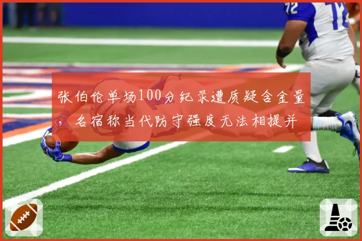 张伯伦单场100分纪录遭质疑含金量，名宿称当代防守强度无法相提并论