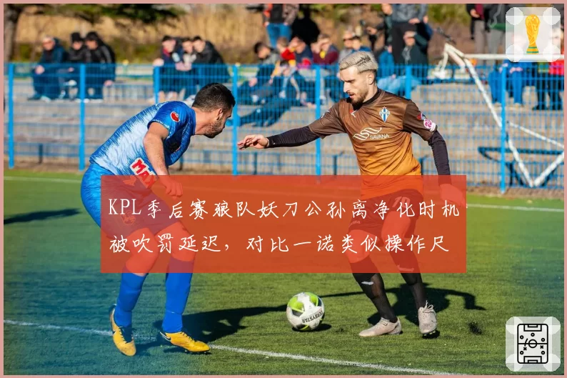 KPL季后赛狼队妖刀公孙离净化时机被吹罚延迟,对比一诺类似操作尺度不一遭批