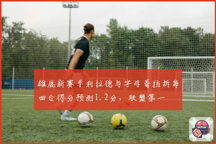 雄鹿新赛季利拉德与字母哥挡拆每回合得分预测1.2分,联盟第一
