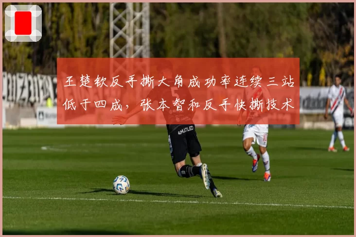 王楚钦反手撕大角成功率连续三站低于四成,张本智和反手快撕技术是否已形成压制优势?