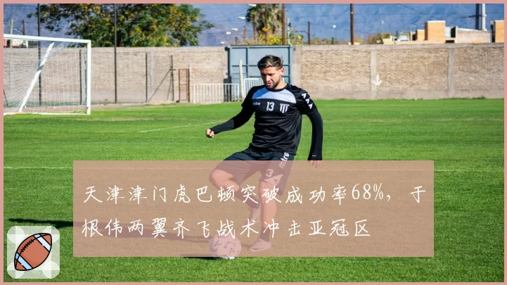 天津津门虎巴顿突破成功率68%，于根伟两翼齐飞战术冲击亚冠区