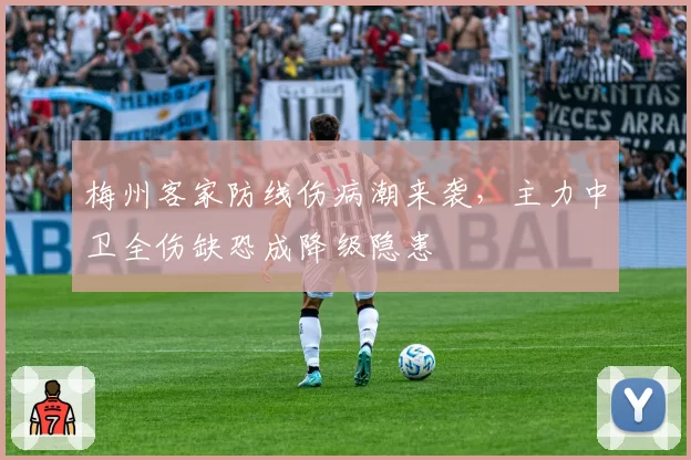 梅州客家防线伤病潮来袭,主力中卫全伤缺恐成降级隐患