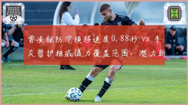 曾凌铉防守横移速度0.88秒 vs 李炎哲护框威慑力覆盖范围，潜力新星交易筹码对比分析