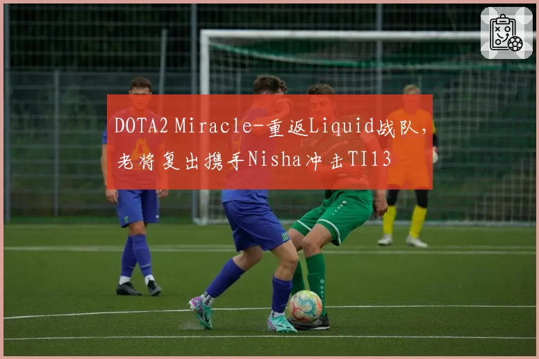 DOTA2 Miracle-重返Liquid战队,老将复出携手Nisha冲击TI13