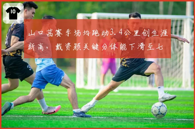 山口茜赛季场均跑动3.4公里创生涯新高，戴资颖关键分体能下滑至七成