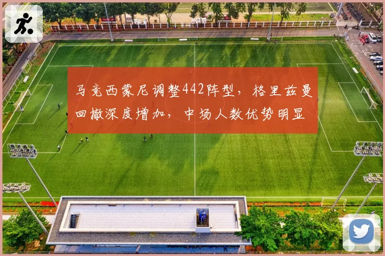 马竞西蒙尼调整442阵型,格里兹曼回撤深度增加,中场人数优势明显