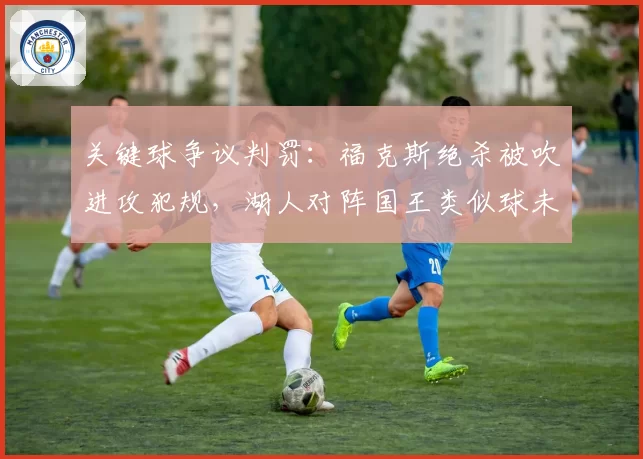 关键球争议判罚：福克斯绝杀被吹进攻犯规，湖人对阵国王类似球未吹