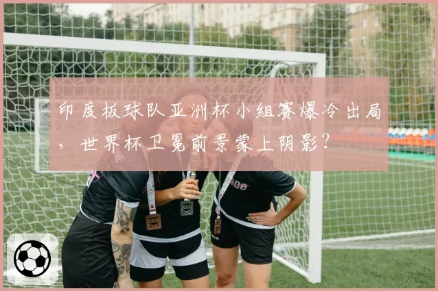印度板球队亚洲杯小组赛爆冷出局，世界杯卫冕前景蒙上阴影？
