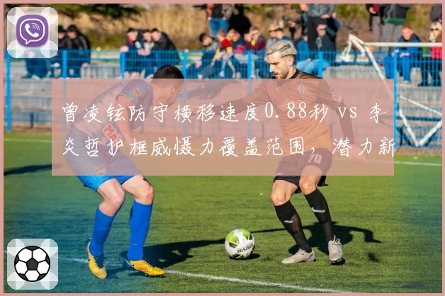 曾凌铉防守横移速度0.88秒 vs 李炎哲护框威慑力覆盖范围，潜力新星交易筹码对比分析