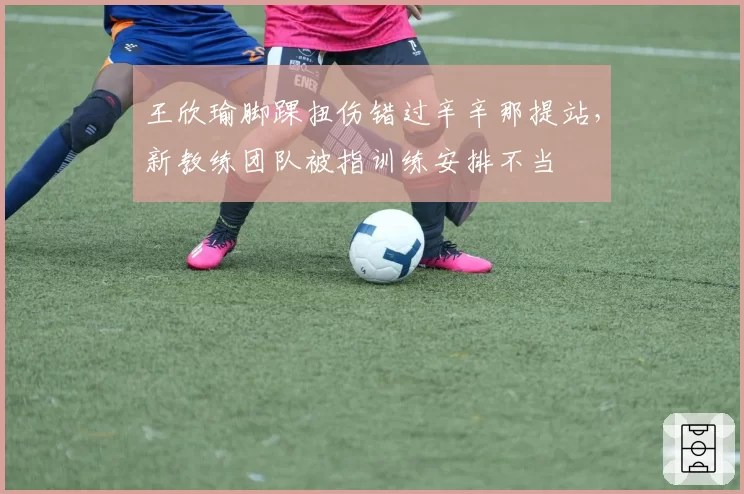 王欣瑜脚踝扭伤错过辛辛那提站,新教练团队被指训练安排不当
