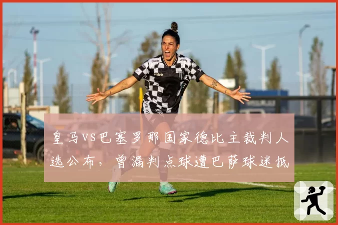 皇马vs巴塞罗那国家德比主裁判人选公布，曾漏判点球遭巴萨球迷抵制