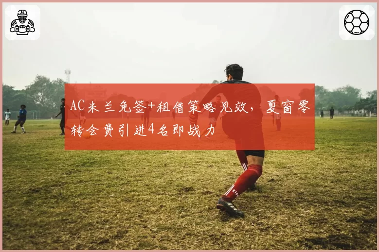 AC米兰免签+租借策略见效，夏窗零转会费引进4名即战力