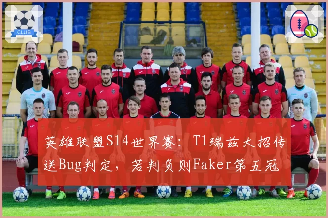 英雄联盟S14世界赛：T1瑞兹大招传送Bug判定，若判负则Faker第五冠悬念陡增