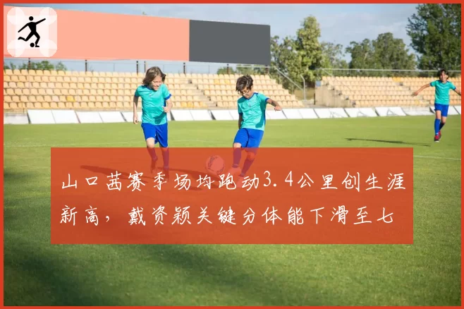 山口茜赛季场均跑动3.4公里创生涯新高，戴资颖关键分体能下滑至七成