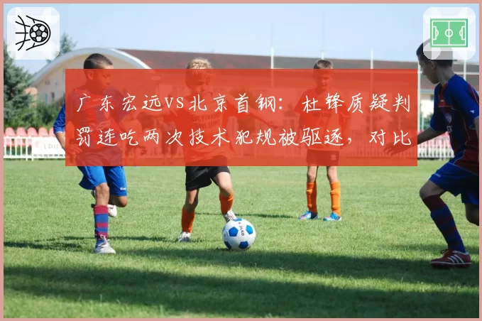 广东宏远vs北京首钢：杜锋质疑判罚连吃两次技术犯规被驱逐，对比上海教头此前类似情况仅一次警告，罚则不一