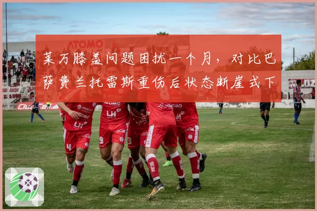 莱万膝盖问题困扰一个月,对比巴萨费兰托雷斯重伤后状态断崖式下滑