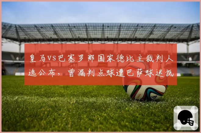 皇马vs巴塞罗那国家德比主裁判人选公布，曾漏判点球遭巴萨球迷抵制