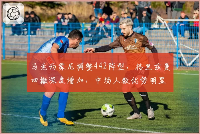 马竞西蒙尼调整442阵型,格里兹曼回撤深度增加,中场人数优势明显