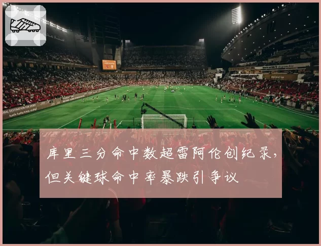库里三分命中数超雷阿伦创纪录,但关键球命中率暴跌引争议
