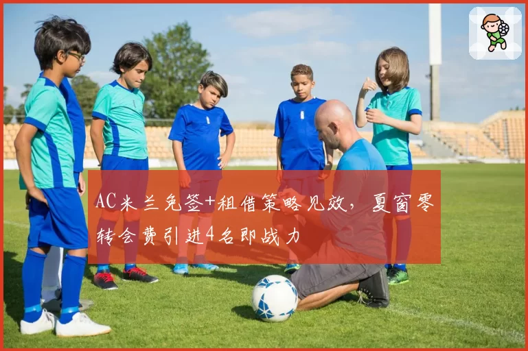 AC米兰免签+租借策略见效，夏窗零转会费引进4名即战力