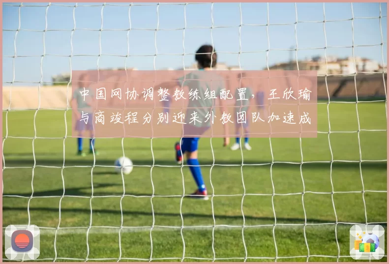 中国网协调整教练组配置,王欣瑜与商竣程分别迎来外教团队加速成长