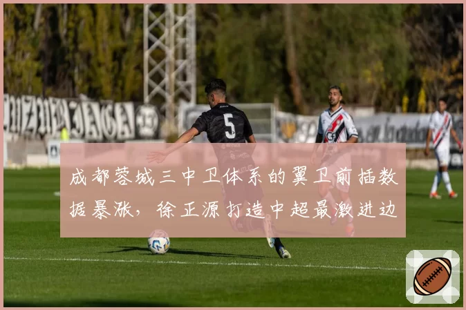成都蓉城三中卫体系的翼卫前插数据暴涨，徐正源打造中超最激进边路进攻体系