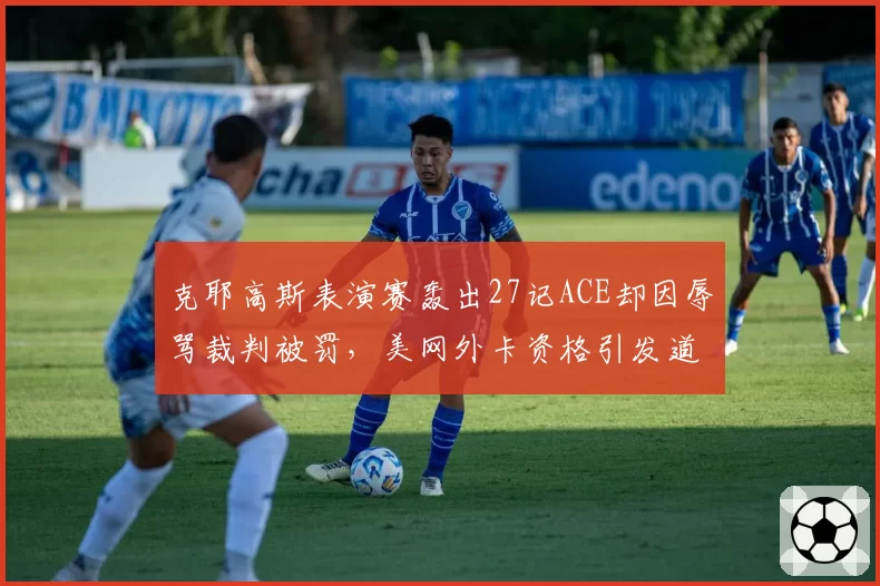克耶高斯表演赛轰出27记ACE却因辱骂裁判被罚,美网外卡资格引发道德争议
