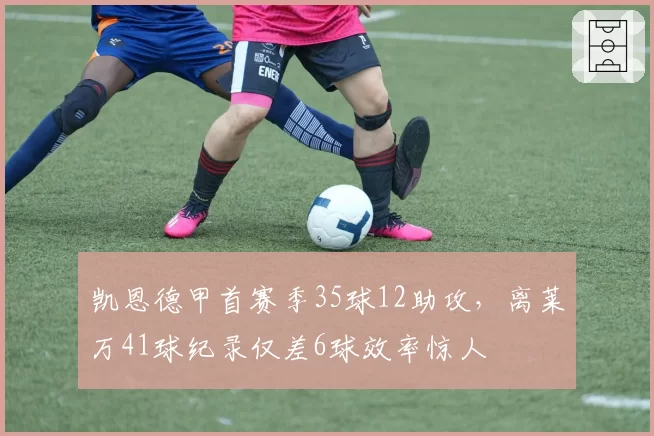 凯恩德甲首赛季35球12助攻,离莱万41球纪录仅差6球效率惊人