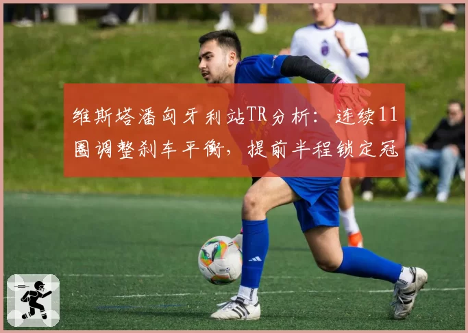 维斯塔潘匈牙利站TR分析:连续11圈调整刹车平衡,提前半程锁定冠军