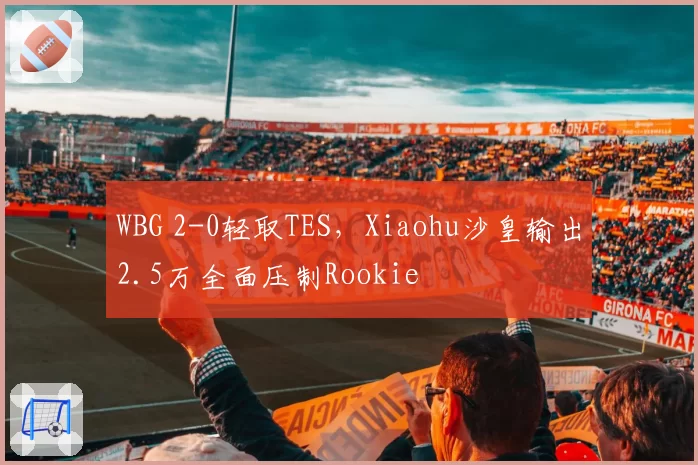 WBG 2-0轻取TES,Xiaohu沙皇输出2.5万全面压制Rookie