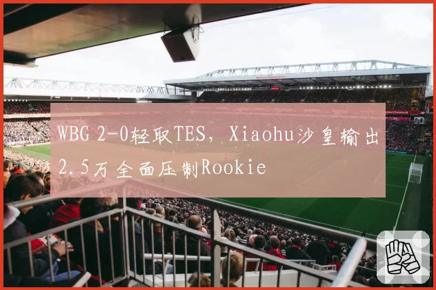 WBG 2-0轻取TES,Xiaohu沙皇输出2.5万全面压制Rookie
