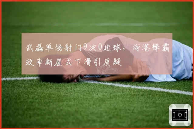 武磊单场射门9次0进球，海港锋霸效率断崖式下滑引质疑