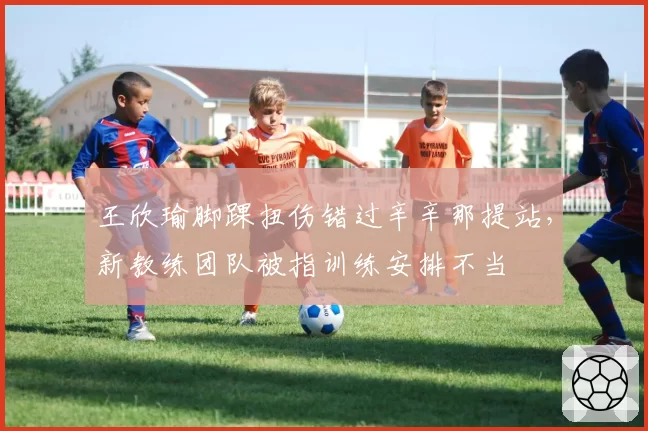 王欣瑜脚踝扭伤错过辛辛那提站,新教练团队被指训练安排不当