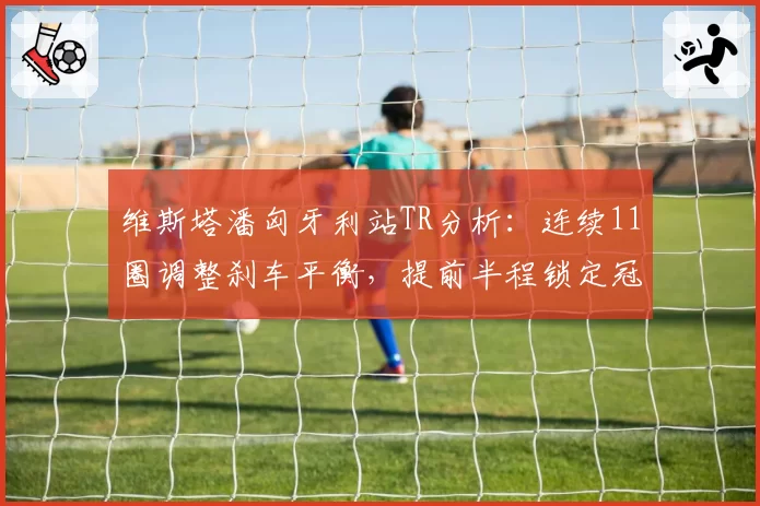 维斯塔潘匈牙利站TR分析:连续11圈调整刹车平衡,提前半程锁定冠军