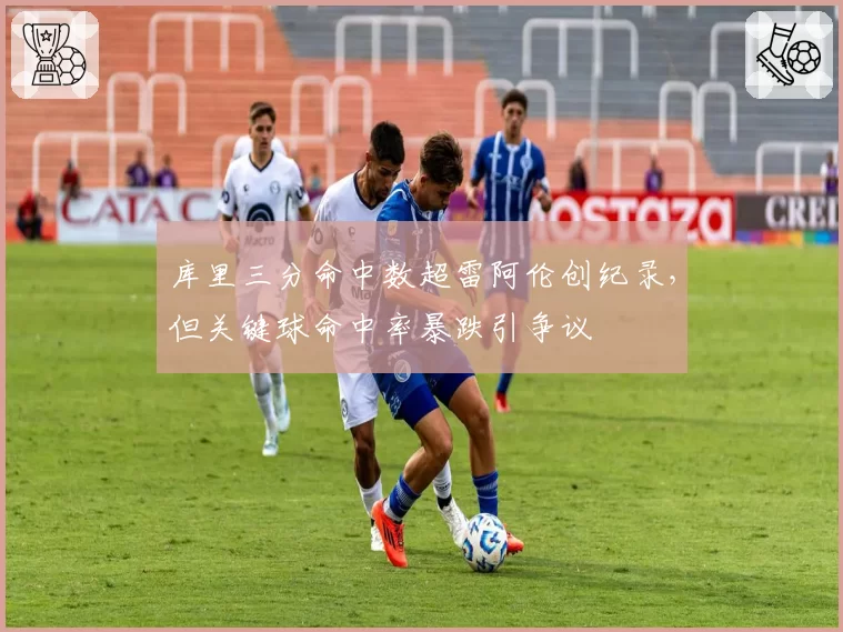 库里三分命中数超雷阿伦创纪录,但关键球命中率暴跌引争议