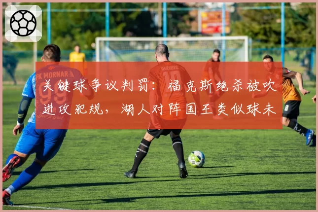 关键球争议判罚：福克斯绝杀被吹进攻犯规，湖人对阵国王类似球未吹