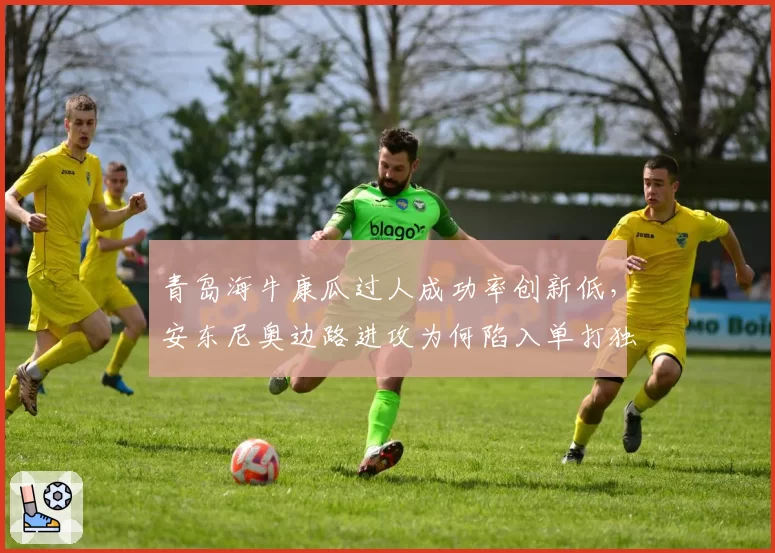 青岛海牛康瓜过人成功率创新低，安东尼奥边路进攻为何陷入单打独斗？
