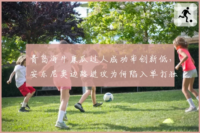 青岛海牛康瓜过人成功率创新低，安东尼奥边路进攻为何陷入单打独斗？